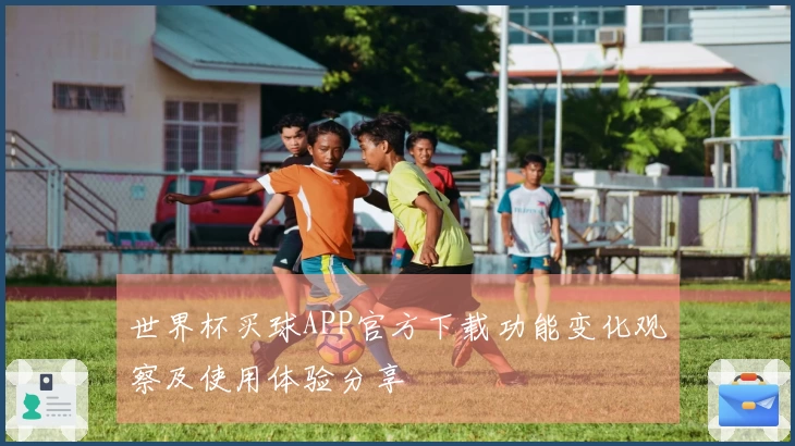 世界杯买球APP官方下载功能变化观察及使用体验分享
