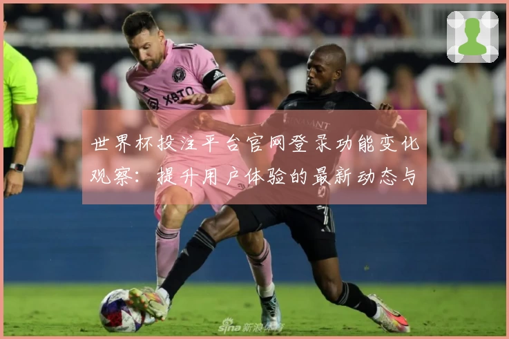 世界杯投注平台官网登录功能变化观察：提升用户体验的最新动态与使用指南