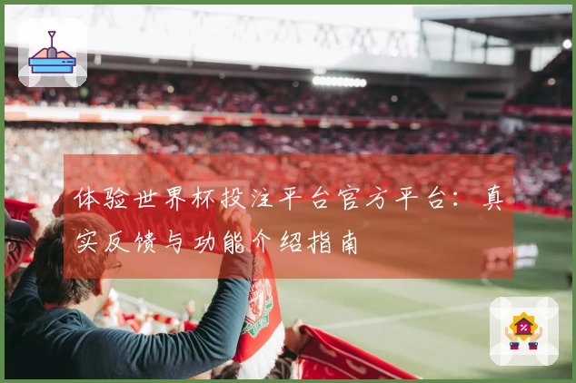 体验世界杯投注平台官方平台：真实反馈与功能介绍指南