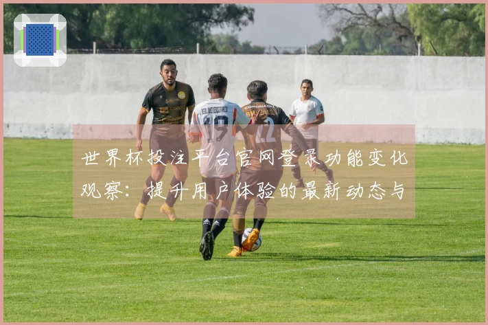 世界杯投注平台官网登录功能变化观察：提升用户体验的最新动态与使用指南