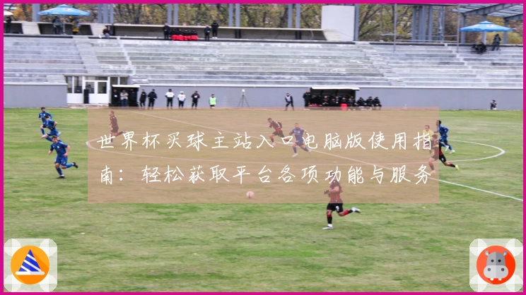 世界杯买球主站入口电脑版使用指南：轻松获取平台各项功能与服务介绍