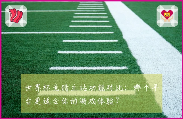 世界杯竞猜主站功能对比：哪个平台更适合你的游戏体验？